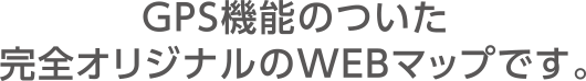 GPS機能のついた完全オリジナルのWEBマップです。